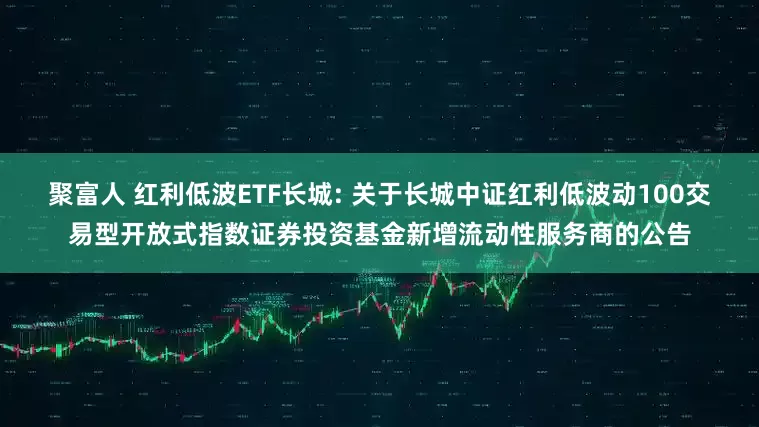 聚富人 红利低波ETF长城: 关于长城中证红利低波动100交易型开放式指数证券投资基金新增流动性服务商的公告