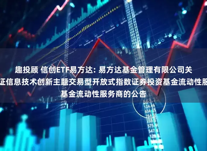 趣投顾 信创ETF易方达: 易方达基金管理有限公司关于易方达国证信息技术创新主题交易型开放式指数证券投资基金流动性服务商的公告