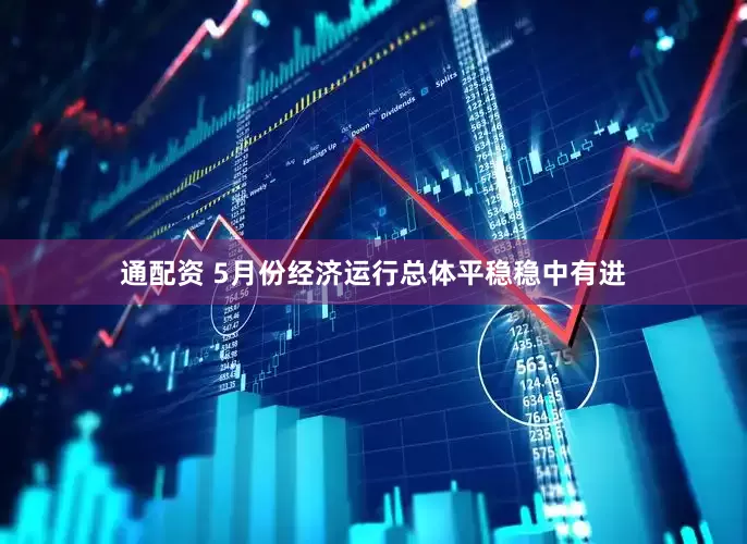 通配资 5月份经济运行总体平稳稳中有进