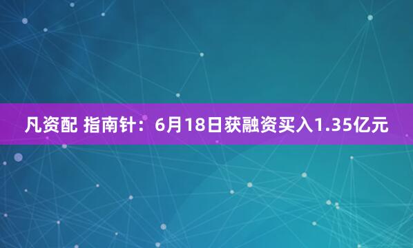 凡资配 指南针：6月18日获融资买入1.35亿元