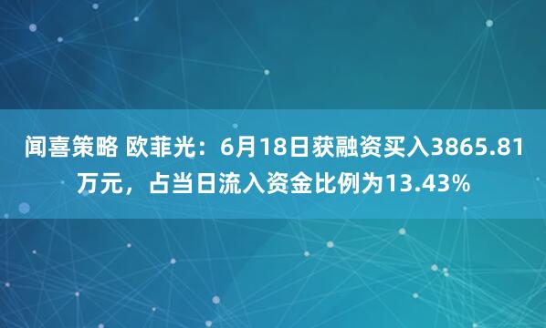 闻喜策略 欧菲光：6月18日获融资买入3865.81万元，占当日流入资金比例为13.43%
