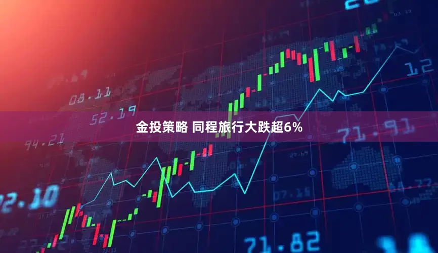 金投策略 同程旅行大跌超6%