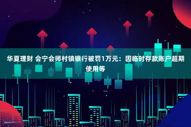华夏理财 会宁会师村镇银行被罚1万元：因临时存款账户超期使用等
