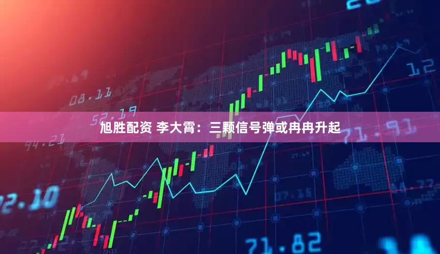 旭胜配资 李大霄：三颗信号弹或冉冉升起