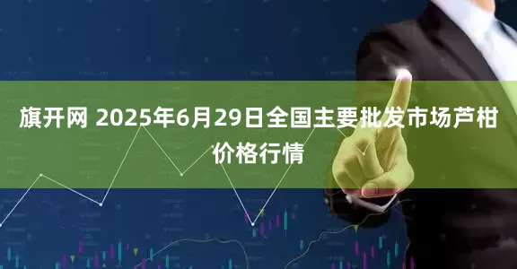 旗开网 2025年6月29日全国主要批发市场芦柑价格行情