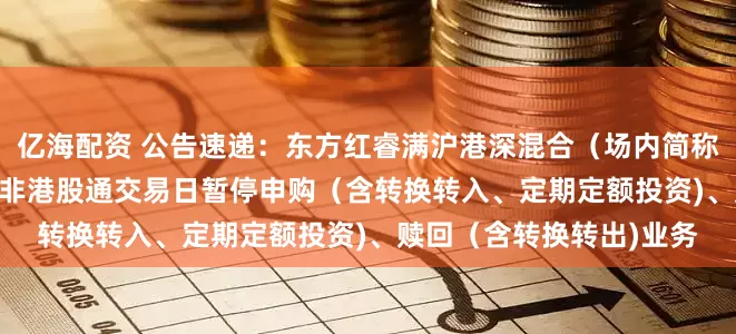 亿海配资 公告速递：东方红睿满沪港深混合（场内简称：东方红睿满LOF)基金非港股通交易日暂停申购（含转换转入、定期定额投资)、赎回（含转换转出)业务
