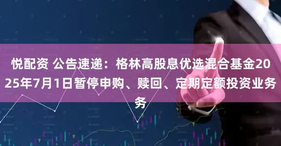 悦配资 公告速递：格林高股息优选混合基金2025年7月1日暂停申购、赎回、定期定额投资业务