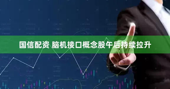 国信配资 脑机接口概念股午后持续拉升