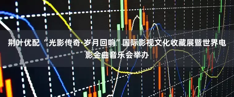 荆叶优配 “光影传奇·岁月回响”国际影视文化收藏展暨世界电影金曲音乐会举办