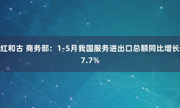 红和古 商务部：1-5月我国服务进出口总额同比增长7.7%