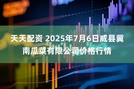 天天配资 2025年7月6日威县冀南瓜菜有限公司价格行情