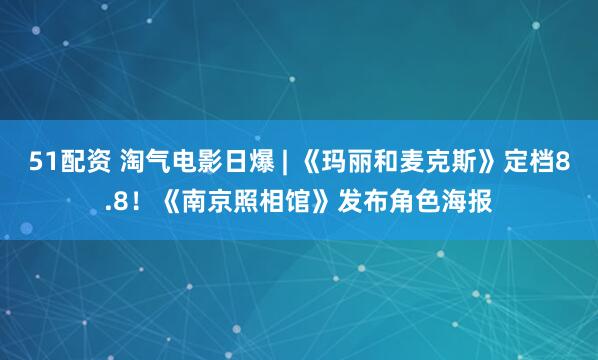 51配资 淘气电影日爆 | 《玛丽和麦克斯》定档8.8！《南京照相馆》发布角色海报