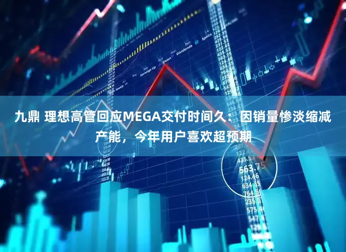 九鼎 理想高管回应MEGA交付时间久：因销量惨淡缩减产能，今年用户喜欢超预期