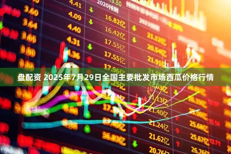 盘配资 2025年7月29日全国主要批发市场西瓜价格行情