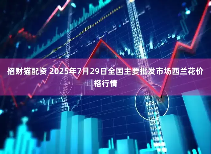 招财猫配资 2025年7月29日全国主要批发市场西兰花价格行情