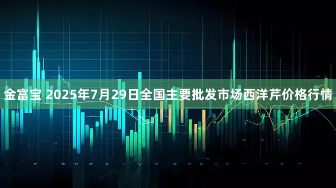 金富宝 2025年7月29日全国主要批发市场西洋芹价格行情