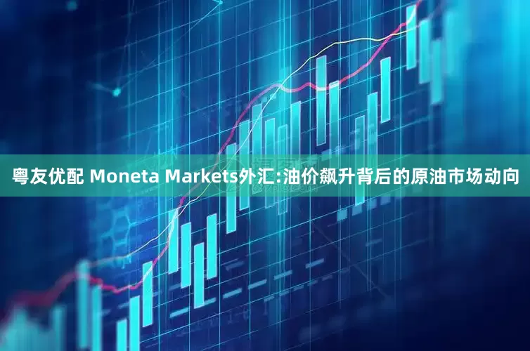 粤友优配 Moneta Markets外汇:油价飙升背后的原油市场动向