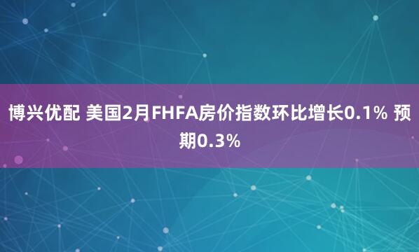 博兴优配 美国2月FHFA房价指数环比增长0.1% 预期0.3%