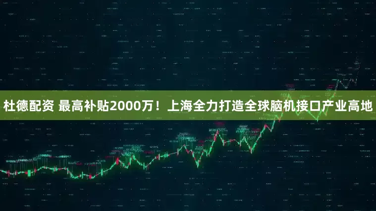 杜德配资 最高补贴2000万！上海全力打造全球脑机接口产业高地