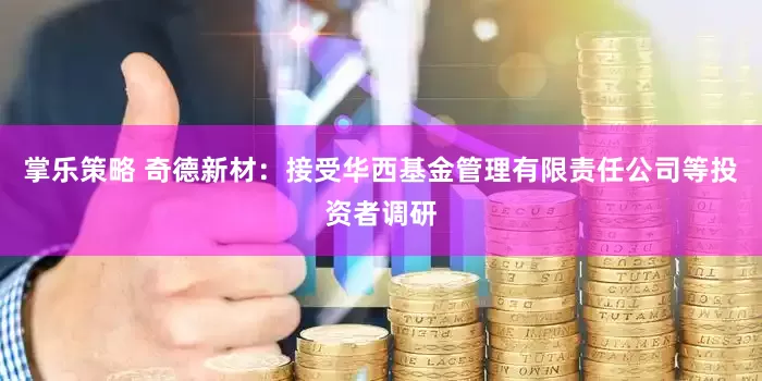 掌乐策略 奇德新材：接受华西基金管理有限责任公司等投资者调研
