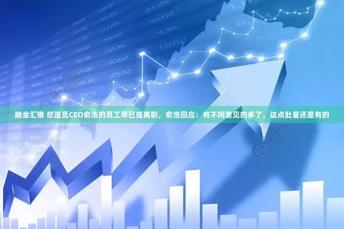 融金汇银 怼追觅CEO俞浩的员工早已提离职，俞浩回应：有不同意见的多了，这点肚量还是有的