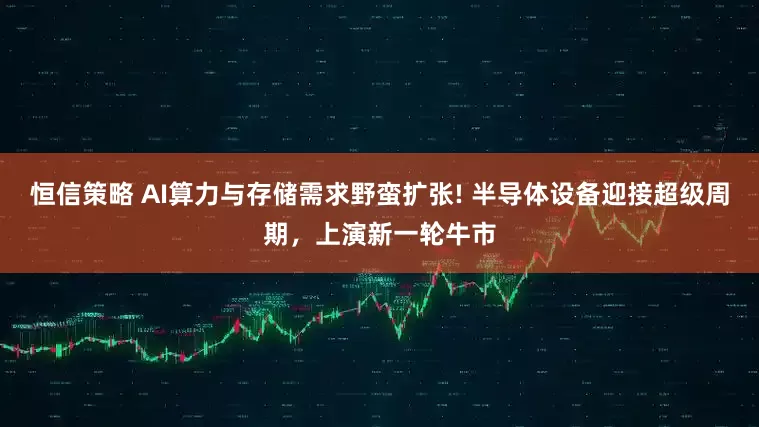 恒信策略 AI算力与存储需求野蛮扩张! 半导体设备迎接超级周期，上演新一轮牛市