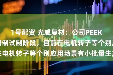 1号配资 光威复材：公司PEEK预浸料目前还在研制试制阶段，目前在电机转子等个别应用场景有小批量生产