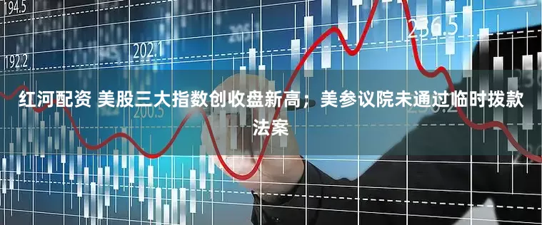 红河配资 美股三大指数创收盘新高；美参议院未通过临时拨款法案