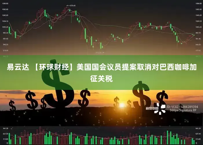 易云达 【环球财经】美国国会议员提案取消对巴西咖啡加征关税