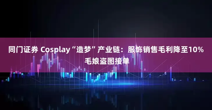 同门证券 Cosplay“造梦”产业链：服饰销售毛利降至10% 毛娘盗图接单