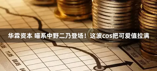华霖资本 喵系中野二乃登场！这波cos把可爱值拉满