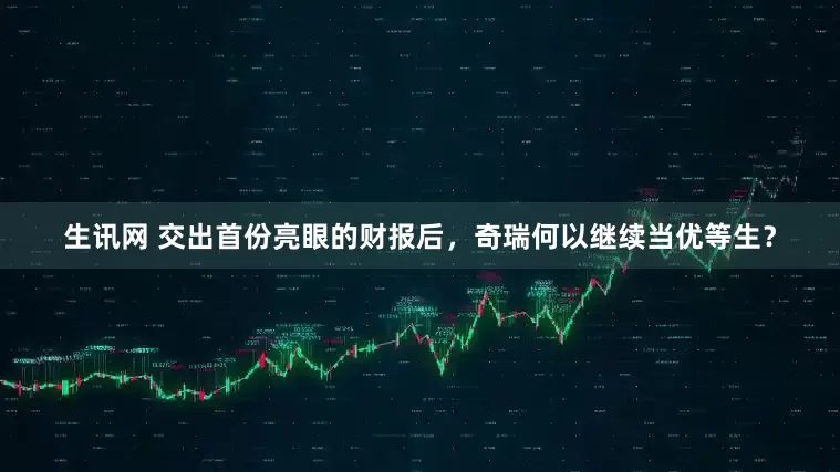 生讯网 交出首份亮眼的财报后，奇瑞何以继续当优等生？
