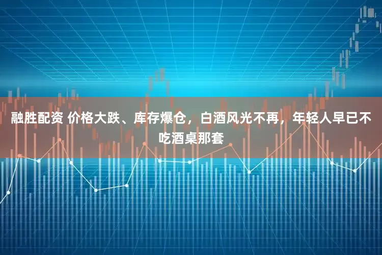 融胜配资 价格大跌、库存爆仓，白酒风光不再，年轻人早已不吃酒桌那套