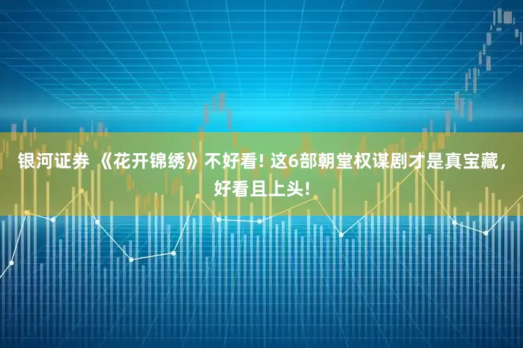 银河证券 《花开锦绣》不好看! 这6部朝堂权谋剧才是真宝藏，好看且上头!